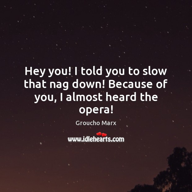 Hey you! I told you to slow that nag down! Because of you, I almost heard the opera! Groucho Marx Picture Quote