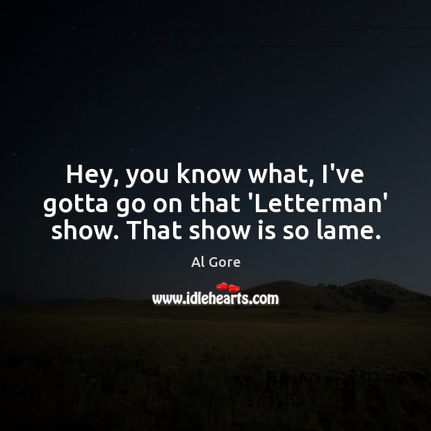 Hey, you know what, I’ve gotta go on that ‘Letterman’ show. That show is so lame. Image