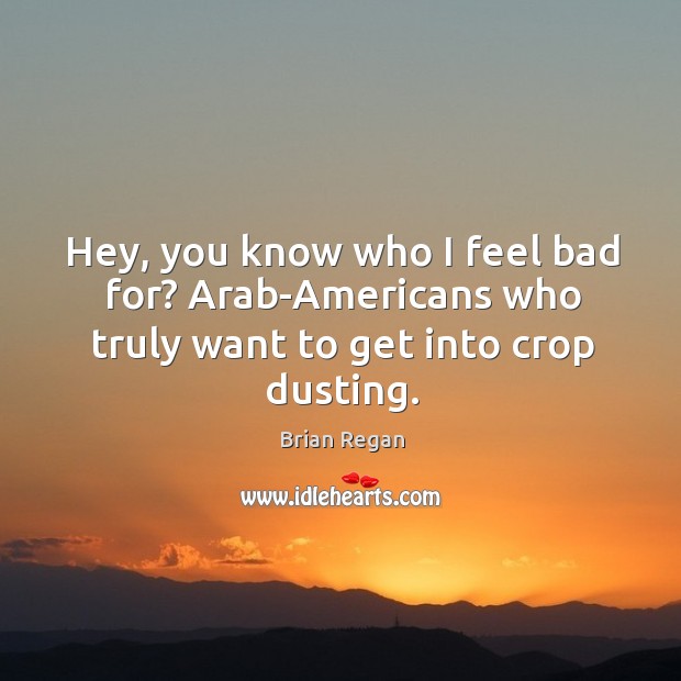 Hey, you know who I feel bad for? Arab-Americans who truly want to get into crop dusting. Brian Regan Picture Quote