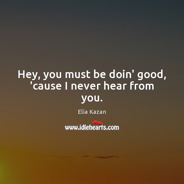 Hey, you must be doin’ good, ’cause I never hear from you. Elia Kazan Picture Quote
