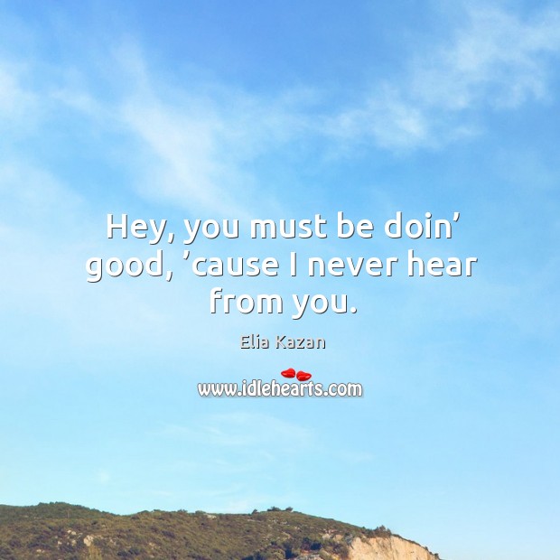 Hey, you must be doin’ good, ’cause I never hear from you. Image