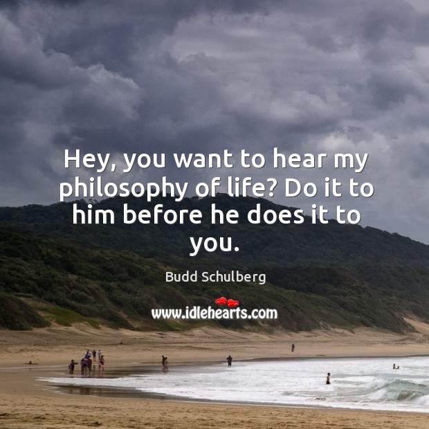 Hey, you want to hear my philosophy of life? do it to him before he does it to you. Budd Schulberg Picture Quote