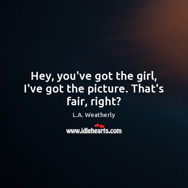 Hey, you’ve got the girl, I’ve got the picture. That’s fair, right? L.A. Weatherly Picture Quote