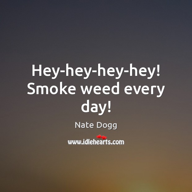 Hey-hey-hey-hey! Smoke weed every day! Nate Dogg Picture Quote