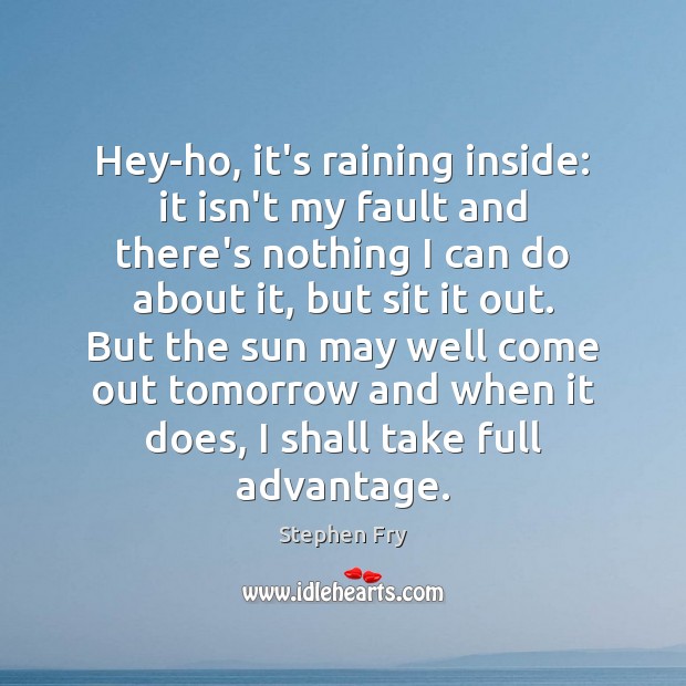 Hey-ho, it’s raining inside: it isn’t my fault and there’s nothing I Stephen Fry Picture Quote