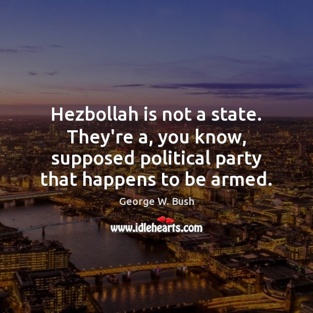 Hezbollah is not a state. They’re a, you know, supposed political party George W. Bush Picture Quote