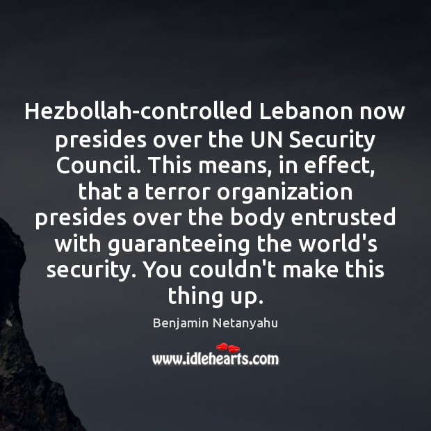Hezbollah-controlled Lebanon now presides over the UN Security Council. This means, in Benjamin Netanyahu Picture Quote