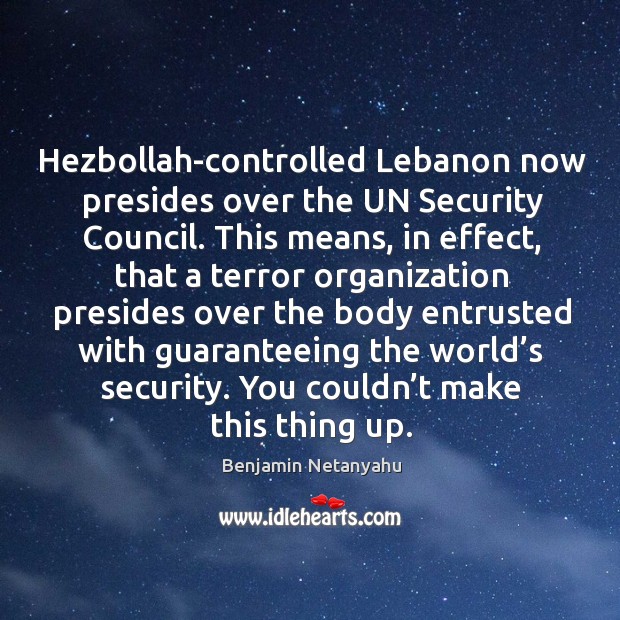 Hezbollah-controlled lebanon now presides over the un security council. Benjamin Netanyahu Picture Quote