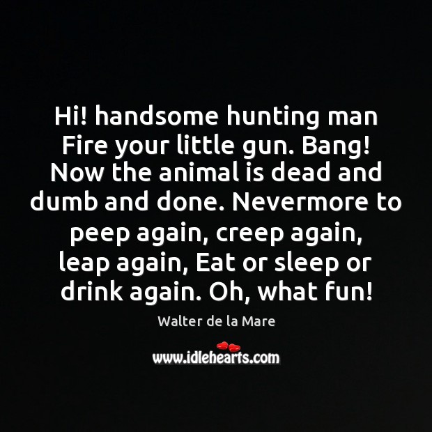 Hi! handsome hunting man Fire your little gun. Bang! Now the animal Walter de la Mare Picture Quote