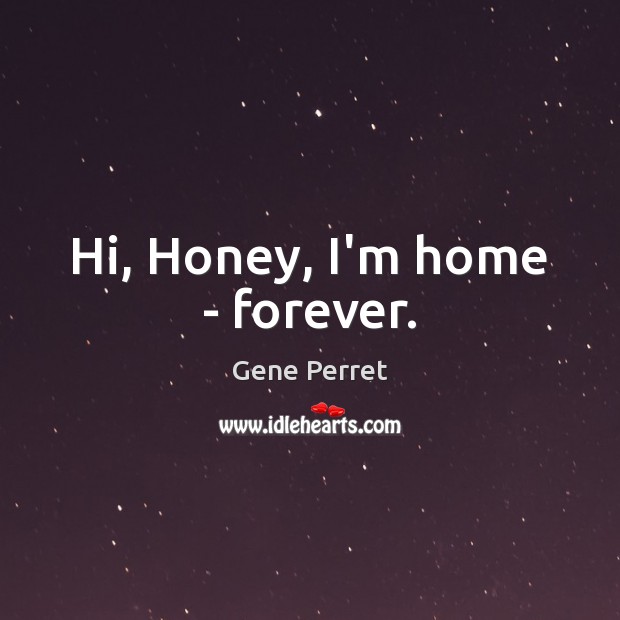 Hi, Honey, I’m home – forever. Gene Perret Picture Quote
