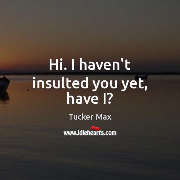 Hi. I haven’t insulted you yet, have I? Tucker Max Picture Quote