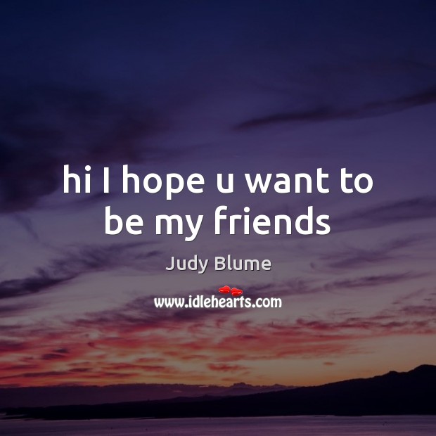 Hi I hope u want to be my friends Judy Blume Picture Quote