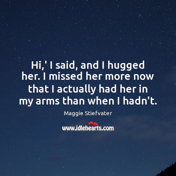 Hi,’ I said, and I hugged her. I missed her more Maggie Stiefvater Picture Quote