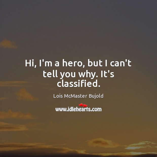 Hi, I’m a hero, but I can’t tell you why. It’s classified. Lois McMaster Bujold Picture Quote