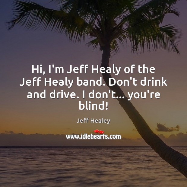 Hi, I’m Jeff Healy of the Jeff Healy band. Don’t drink and drive. I don’t… you’re blind! Jeff Healey Picture Quote