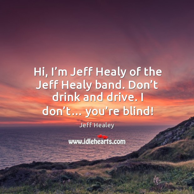 Hi, I’m jeff healy of the jeff healy band. Don’t drink and drive. I don’t… you’re blind! Jeff Healey Picture Quote