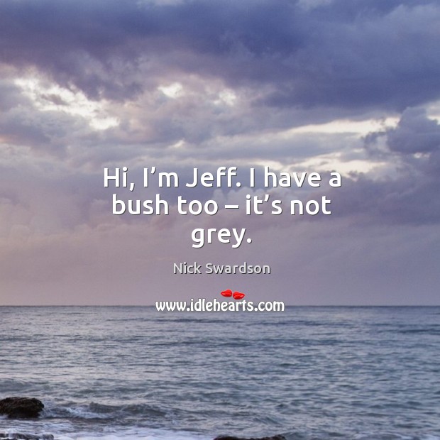Hi, I’m jeff. I have a bush too – it’s not grey. Nick Swardson Picture Quote