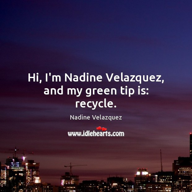 Hi, I’m Nadine Velazquez, and my green tip is: recycle. Nadine Velazquez Picture Quote