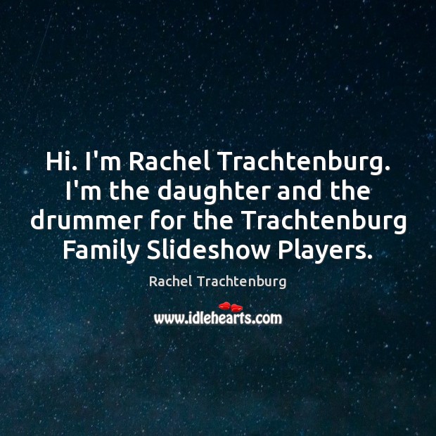 Hi. I’m Rachel Trachtenburg. I’m the daughter and the drummer for the Rachel Trachtenburg Picture Quote