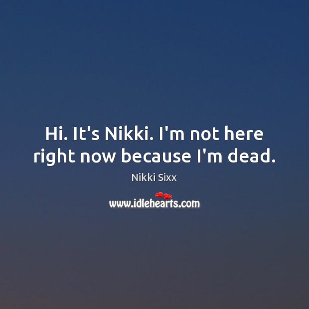 Hi. It’s Nikki. I’m not here right now because I’m dead. Nikki Sixx Picture Quote