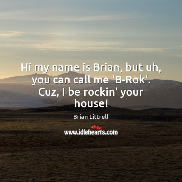 Hi my name is Brian, but uh, you can call me ‘B-Rok’. Cuz, I be rockin’ your house! 