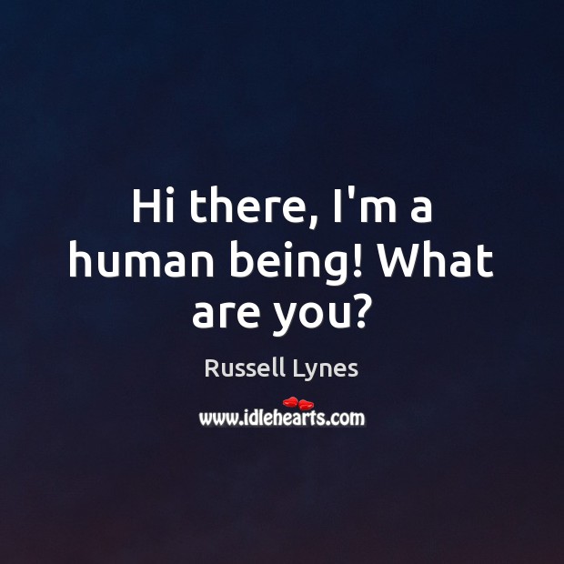 Hi there, I’m a human being! What are you? Russell Lynes Picture Quote