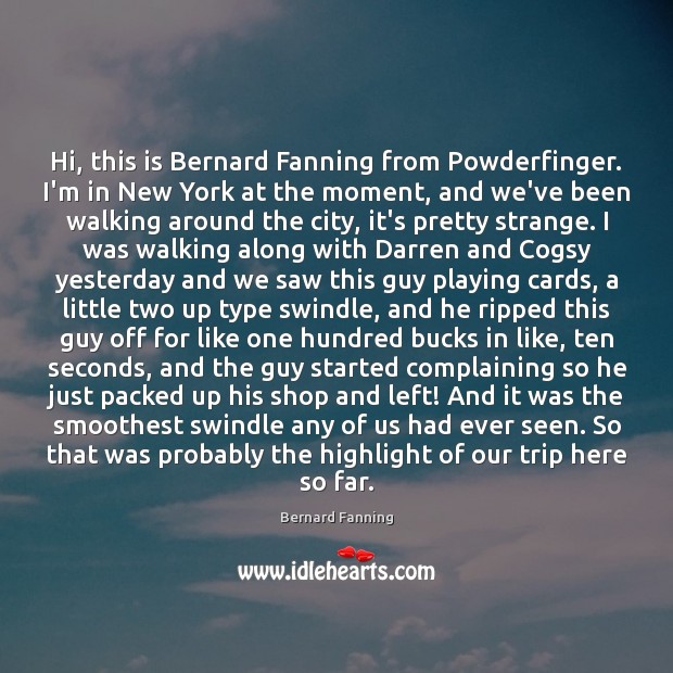 Hi, this is Bernard Fanning from Powderfinger. I’m in New York at Bernard Fanning Picture Quote