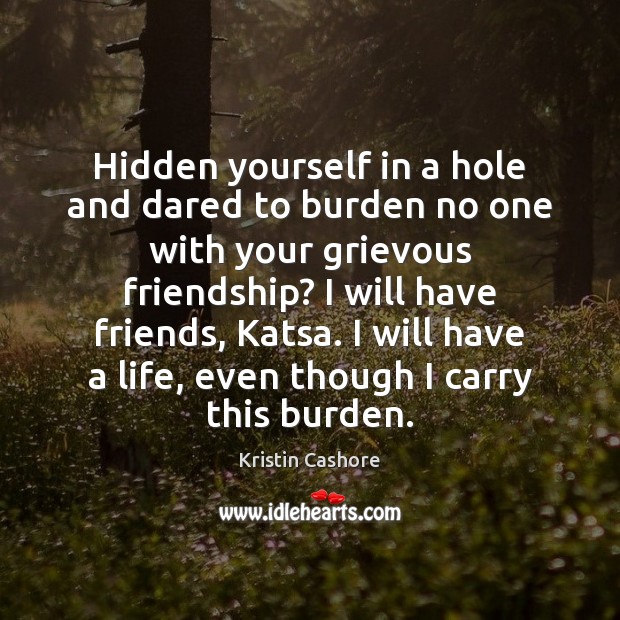 Hidden yourself in a hole and dared to burden no one with Kristin Cashore Picture Quote