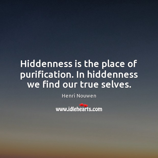 Hiddenness is the place of purification. In hiddenness we find our true selves. Henri Nouwen Picture Quote