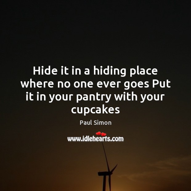 Hide it in a hiding place where no one ever goes Put it in your pantry with your cupcakes Paul Simon Picture Quote