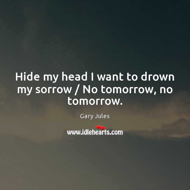 Hide my head I want to drown my sorrow / No tomorrow, no tomorrow. Gary Jules Picture Quote
