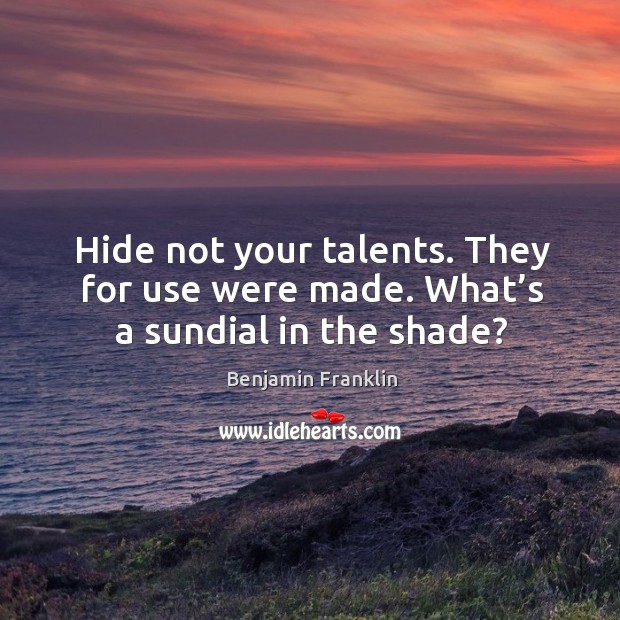 Hide not your talents. They for use were made. What’s a sundial in the shade? Benjamin Franklin Picture Quote