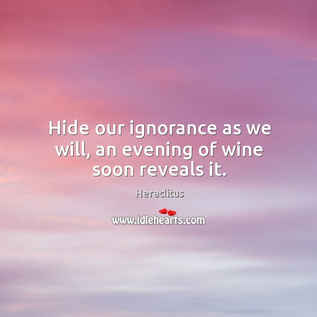 Hide our ignorance as we will, an evening of wine soon reveals it. Heraclitus Picture Quote