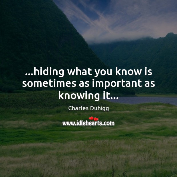 …hiding what you know is sometimes as important as knowing it… Charles Duhigg Picture Quote