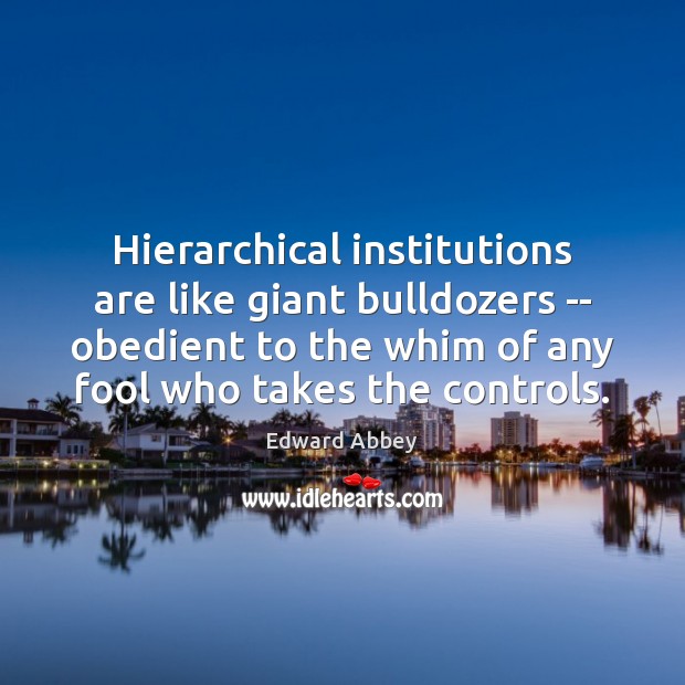 Hierarchical institutions are like giant bulldozers — obedient to the whim of Edward Abbey Picture Quote