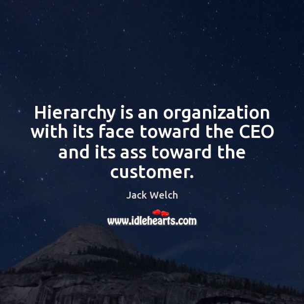 Hierarchy is an organization with its face toward the CEO and its ass toward the customer. Image