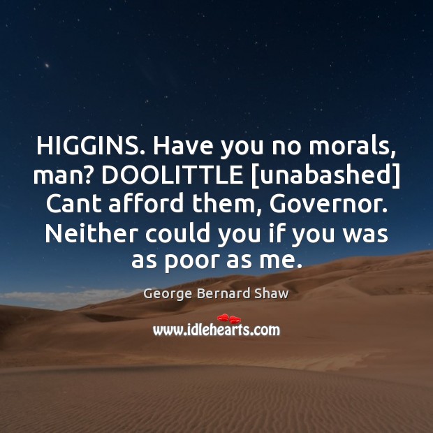 HIGGINS. Have you no morals, man? DOOLITTLE [unabashed] Cant afford them, Governor. Image