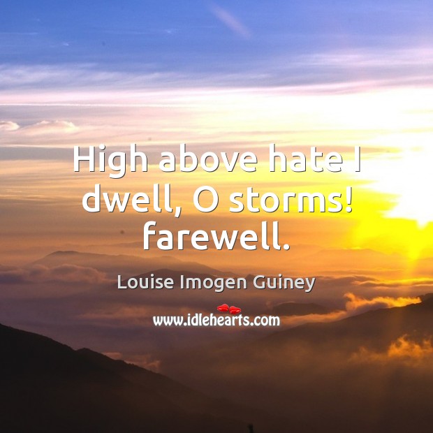 High above hate I dwell, O storms! farewell. Louise Imogen Guiney Picture Quote