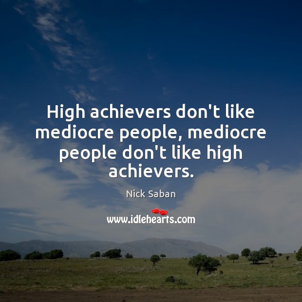 High achievers don’t like mediocre people, mediocre people don’t like high achievers. Nick Saban Picture Quote