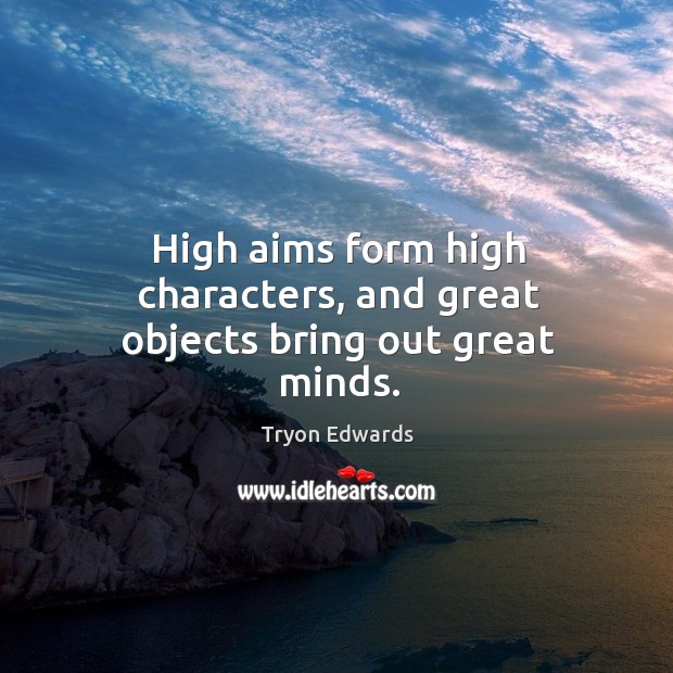 High aims form high characters, and great objects bring out great minds. Tryon Edwards Picture Quote