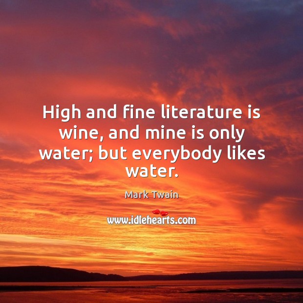 High and fine literature is wine, and mine is only water; but everybody likes water. Mark Twain Picture Quote