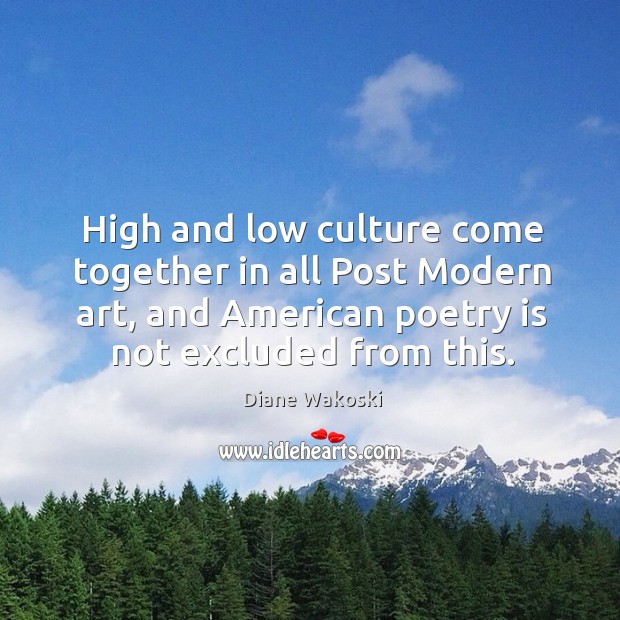 High and low culture come together in all post modern art, and american poetry is not excluded from this. Diane Wakoski Picture Quote