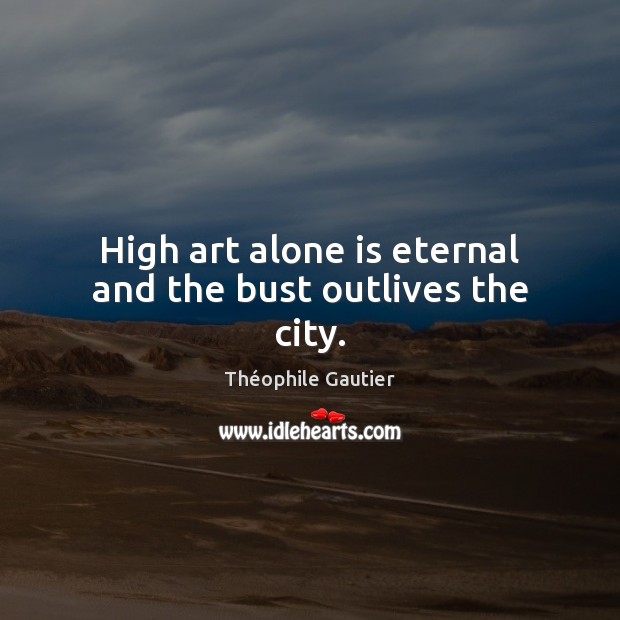 High art alone is eternal and the bust outlives the city. Théophile Gautier Picture Quote