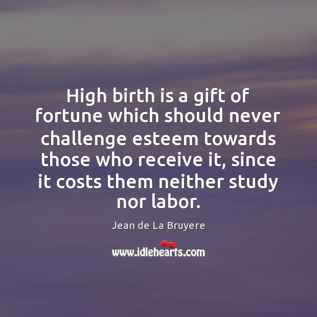 High birth is a gift of fortune which should never challenge esteem Challenge Quotes Image