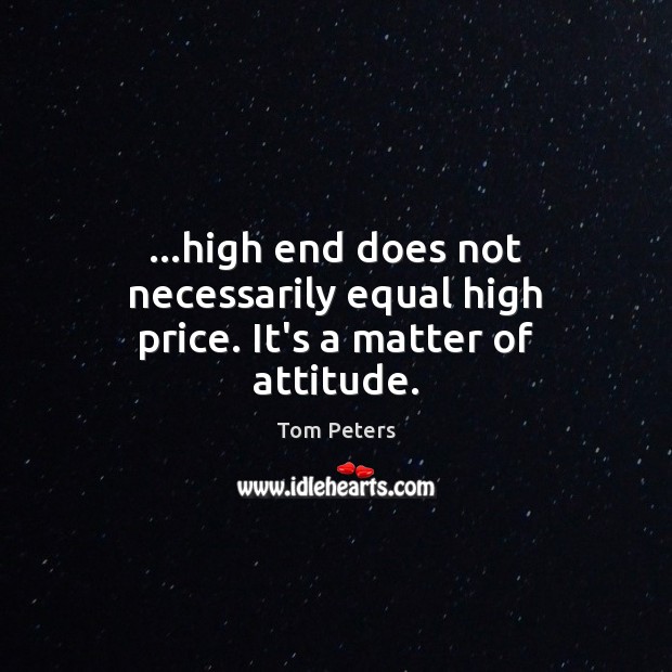 …high end does not necessarily equal high price. It’s a matter of attitude. Tom Peters Picture Quote
