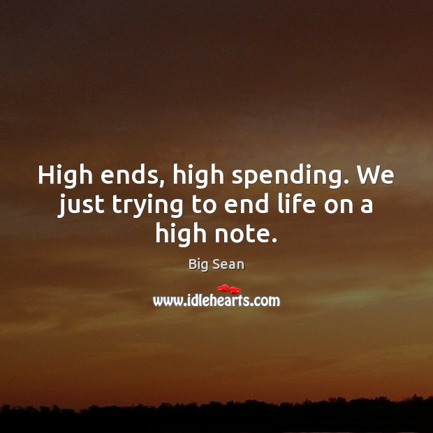 High ends, high spending. We just trying to end life on a high note. Image