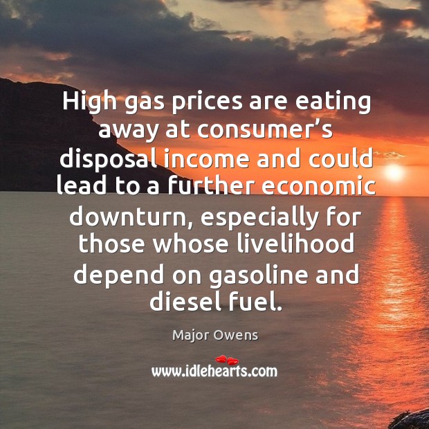High gas prices are eating away at consumer’s disposal income and could lead to a further economic downturn Major Owens Picture Quote