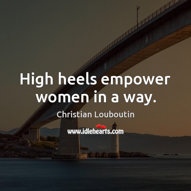 High heels empower women in a way. Christian Louboutin Picture Quote