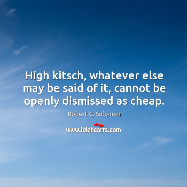 High kitsch, whatever else may be said of it, cannot be openly dismissed as cheap. Robert C. Solomon Picture Quote
