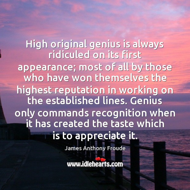 High original genius is always ridiculed on its first appearance; most of James Anthony Froude Picture Quote